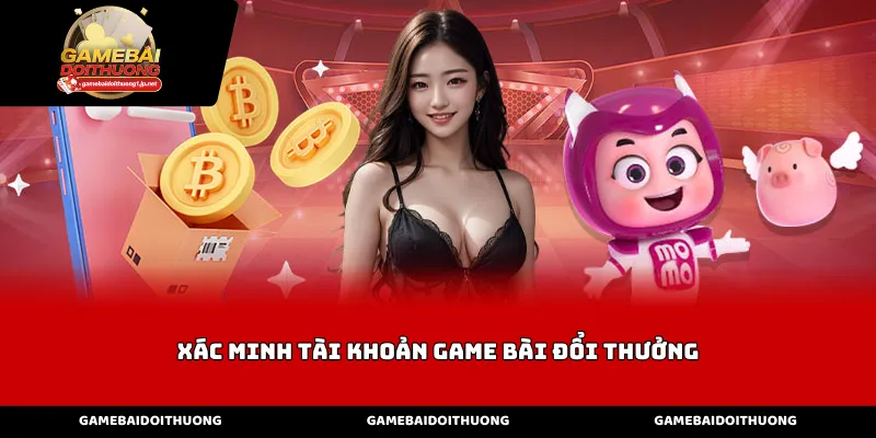 Tại Sao Cần Xác Minh Tài Khoản Game Bài Đổi Thưởng?